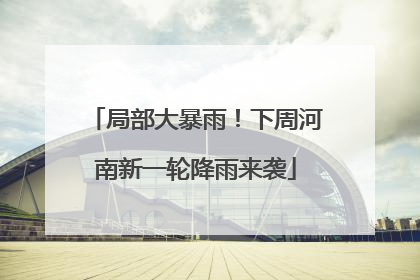 局部大暴雨！下周河南新一轮降雨来袭