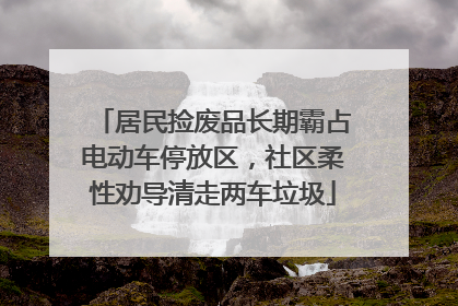 居民捡废品长期霸占电动车停放区，社区柔性劝导清走两车垃圾