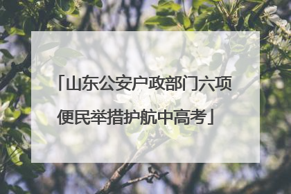 山东公安户政部门六项便民举措护航中高考