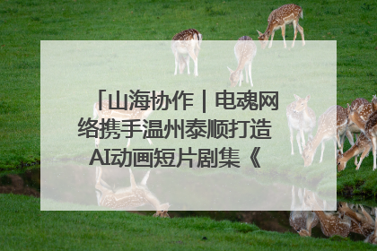 山海协作｜电魂网络携手温州泰顺打造AI动画短片剧集《寻梦泰顺》