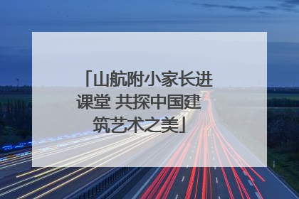 山航附小家长进课堂 共探中国建筑艺术之美
