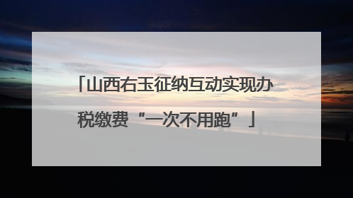 山西右玉征纳互动实现办税缴费“一次不用跑”