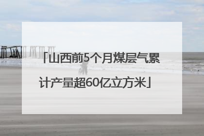 山西前5个月煤层气累计产量超60亿立方米