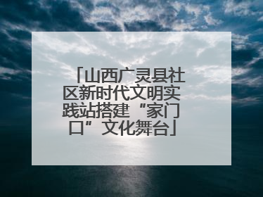 山西广灵县社区新时代文明实践站搭建“家门口”文化舞台