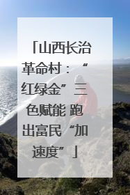 山西长治革命村：“红绿金”三色赋能 跑出富民“加速度”