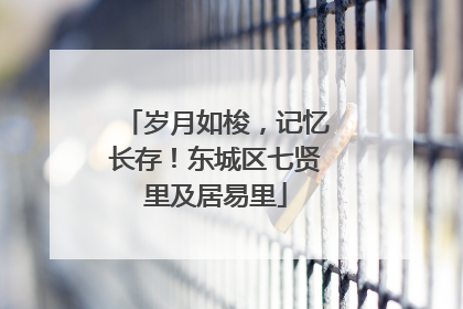 岁月如梭，记忆长存！东城区七贤里及居易里
