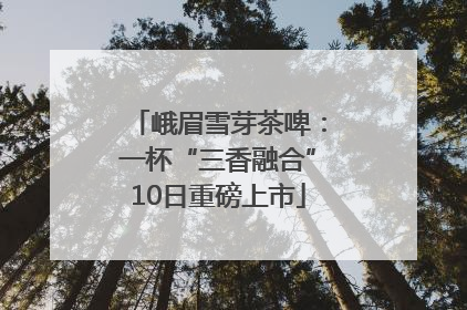 峨眉雪芽茶啤：一杯“三香融合”10日重磅上市
