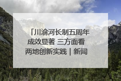 川渝河长制五周年成效显著 三方面看两地创新实践｜新闻发布最前线
