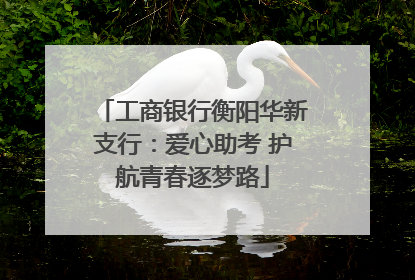 工商银行衡阳华新支行：爱心助考 护航青春逐梦路