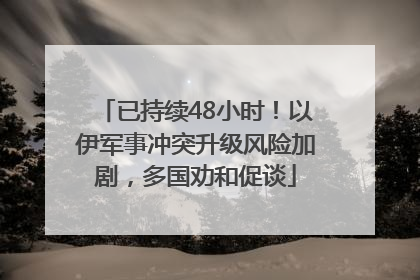 已持续48小时！以伊军事冲突升级风险加剧，多国劝和促谈