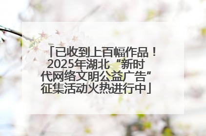 已收到上百幅作品！2025年湖北“新时代网络文明公益广告”征集活动火热进行中