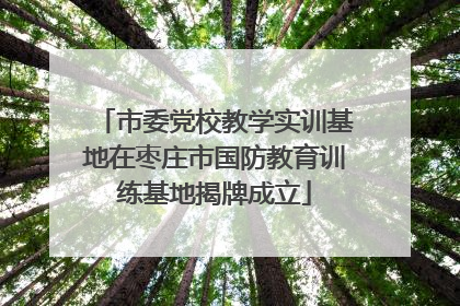 市委党校教学实训基地在枣庄市国防教育训练基地揭牌成立