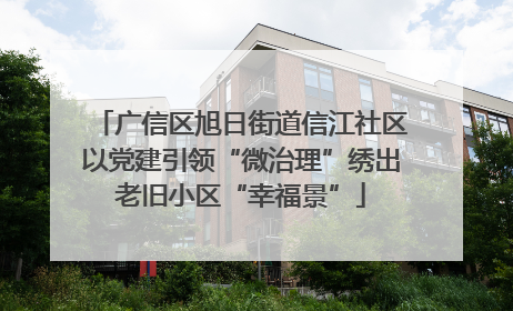 广信区旭日街道信江社区以党建引领“微治理”绣出老旧小区“幸福景”