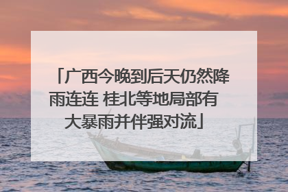 广西今晚到后天仍然降雨连连 桂北等地局部有大暴雨并伴强对流