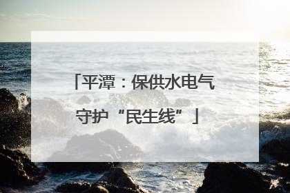 平潭：保供水电气 守护“民生线”