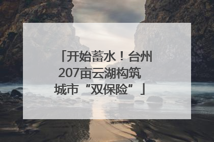 开始蓄水！台州207亩云湖构筑城市“双保险”