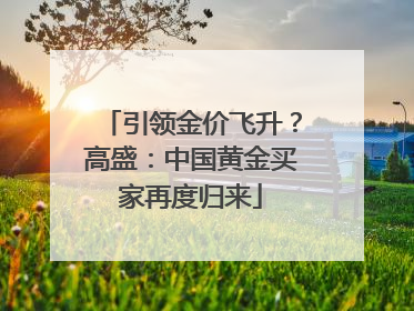 引领金价飞升？高盛：中国黄金买家再度归来