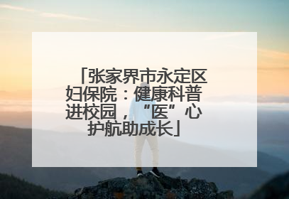 张家界市永定区妇保院：健康科普进校园，“医”心护航助成长