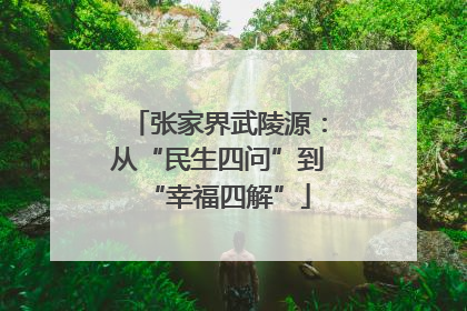 张家界武陵源：从“民生四问”到“幸福四解”