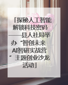 探秘人工智能 解锁科技密码——县人社局举办“智创未来 AI智研实战营”主题创业沙龙活动