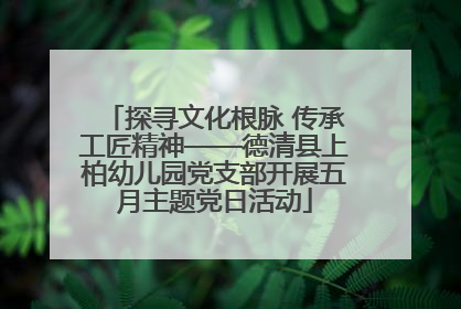探寻文化根脉 传承工匠精神——德清县上柏幼儿园党支部开展五月主题党日活动
