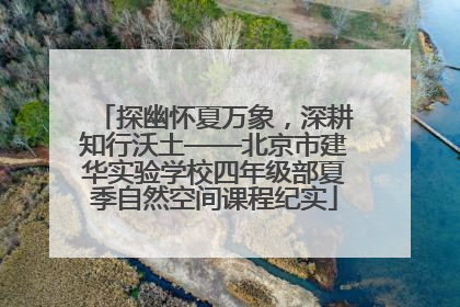 探幽怀夏万象，深耕知行沃土——北京市建华实验学校四年级部夏季自然空间课程纪实