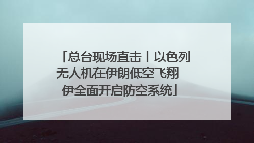 总台现场直击丨以色列无人机在伊朗低空飞翔 伊全面开启防空系统