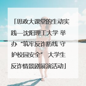 思政大课堂的生动实践—沈阳理工大学 举办“筑牢反诈防线 守护校园安全” 大学生反诈情景剧展演活动