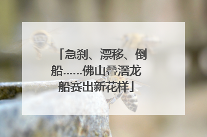 急刹、漂移、倒船……佛山叠滘龙船赛出新花样