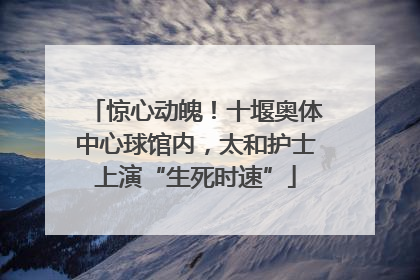 惊心动魄！十堰奥体中心球馆内，太和护士上演“生死时速”