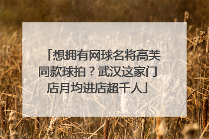想拥有网球名将高芙同款球拍？武汉这家门店月均进店超千人