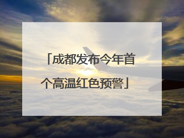 成都发布今年首个高温红色预警