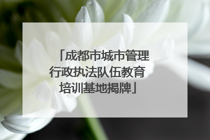 成都市城市管理行政执法队伍教育培训基地揭牌