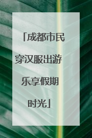 成都市民穿汉服出游 乐享假期时光