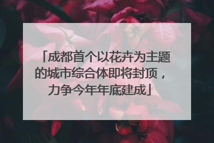 成都首个以花卉为主题的城市综合体即将封顶，力争今年年底建成