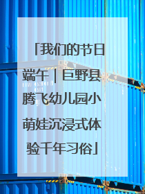 我们的节日端午｜巨野县腾飞幼儿园小萌娃沉浸式体验千年习俗
