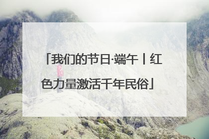 我们的节日·端午丨红色力量激活千年民俗