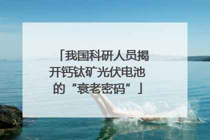 我国科研人员揭开钙钛矿光伏电池的“衰老密码”
