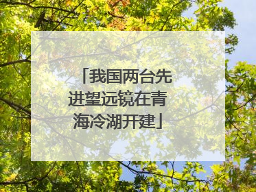 我国两台先进望远镜在青海冷湖开建