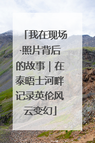 我在现场·照片背后的故事｜在泰晤士河畔记录英伦风云变幻