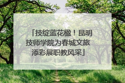 技绽蓝花楹！昆明技师学院为春城文旅添彩展职教风采
