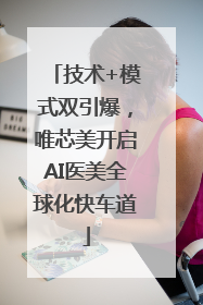 技术+模式双引爆，唯芯美开启AI医美全球化快车道