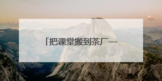 把课堂搬到茶厂——《安化黑茶品鉴》课堂走进益阳茶厂探秘茯砖茶非遗技艺