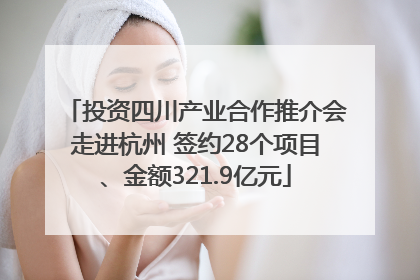 投资四川产业合作推介会走进杭州 签约28个项目、金额321.9亿元