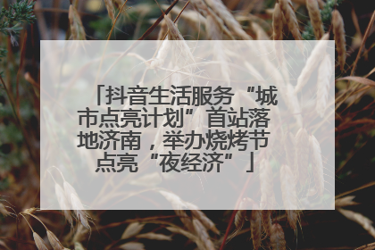 抖音生活服务“城市点亮计划”首站落地济南，举办烧烤节点亮“夜经济”