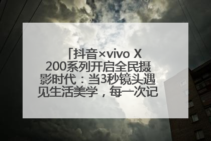 抖音×vivo X200系列开启全民摄影时代：当3秒镜头遇见生活美学，每一次记录都是时代的光