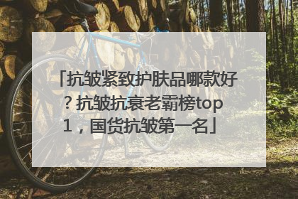 抗皱紧致护肤品哪款好？抗皱抗衰老霸榜top1，国货抗皱第一名