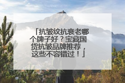 抗皱纹抗衰老哪个牌子好？宝藏国货抗皱品牌推荐，这些不容错过！