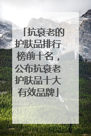 抗衰老的护肤品排行榜前十名，公布抗衰老护肤品十大有效品牌