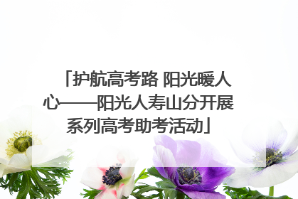 护航高考路 阳光暖人心——阳光人寿山分开展系列高考助考活动